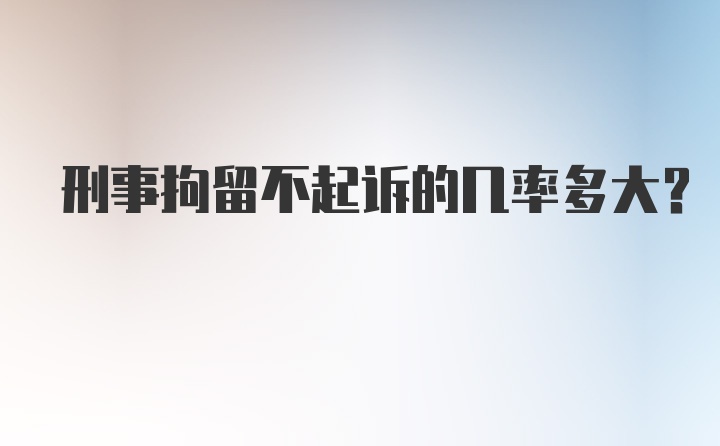 刑事拘留不起诉的几率多大？