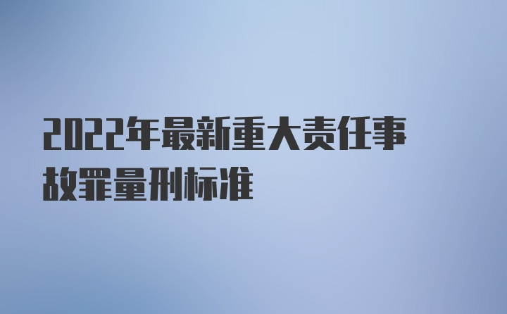 2022年最新重大责任事故罪量刑标准