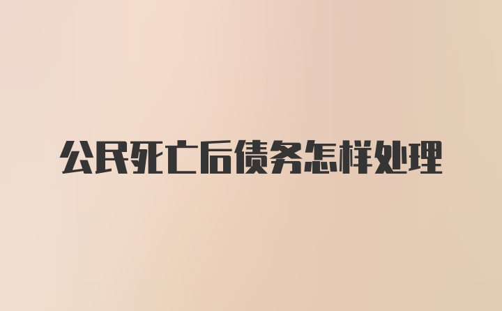 公民死亡后债务怎样处理