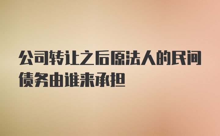 公司转让之后原法人的民间债务由谁来承担