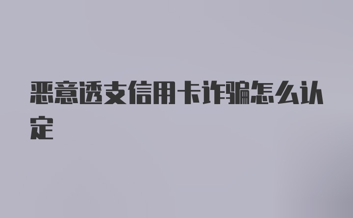 恶意透支信用卡诈骗怎么认定