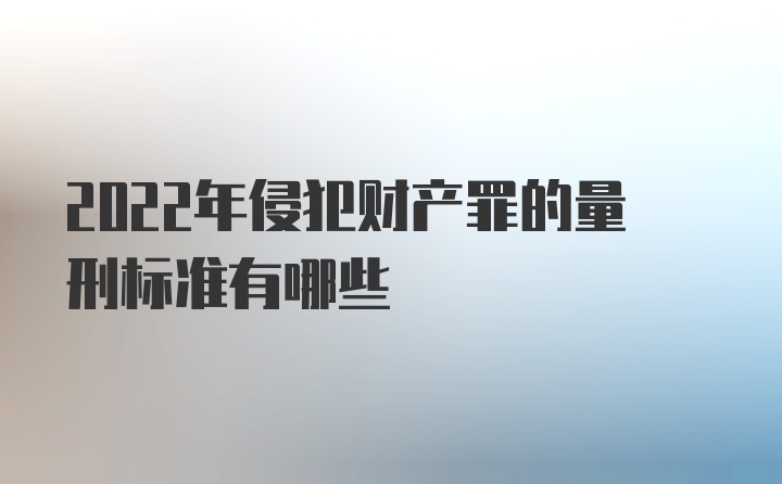 2022年侵犯财产罪的量刑标准有哪些