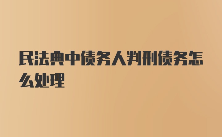 民法典中债务人判刑债务怎么处理