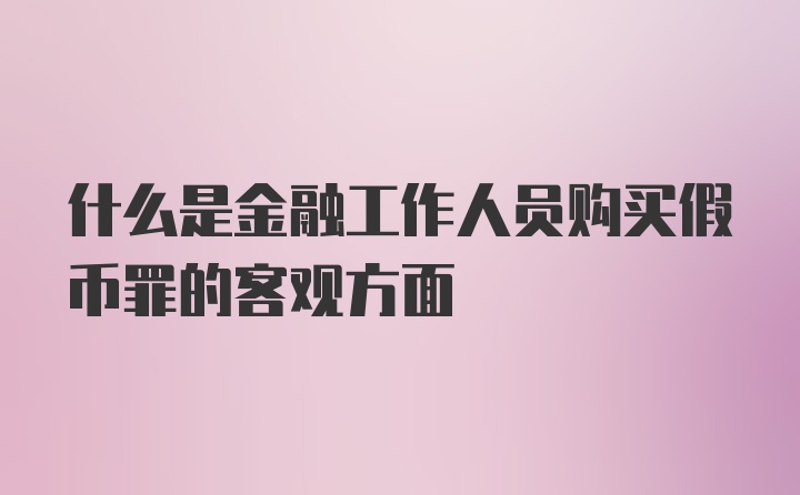 什么是金融工作人员购买假币罪的客观方面