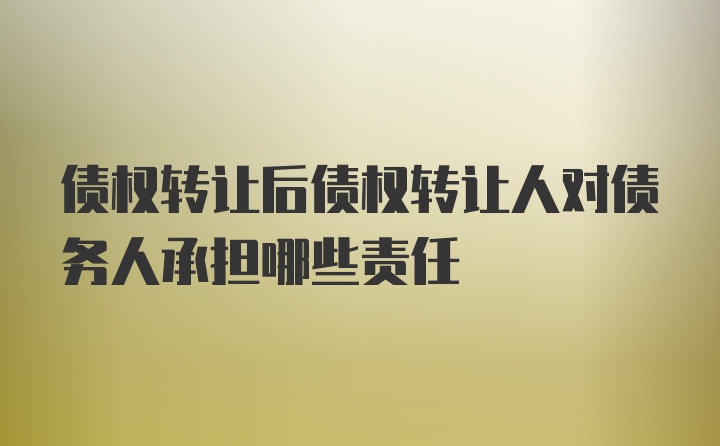 债权转让后债权转让人对债务人承担哪些责任