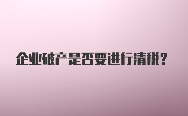 企业破产是否要进行清税？