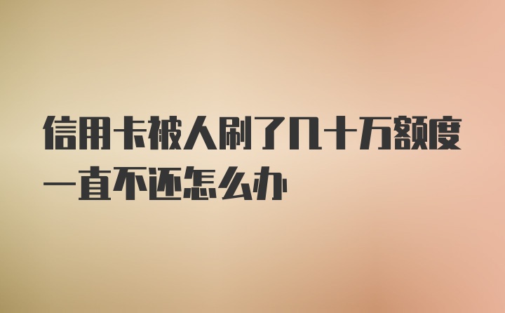 信用卡被人刷了几十万额度一直不还怎么办