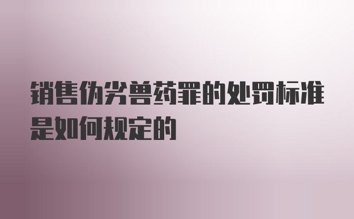 销售伪劣兽药罪的处罚标准是如何规定的