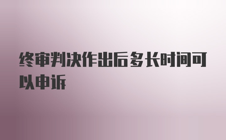 终审判决作出后多长时间可以申诉