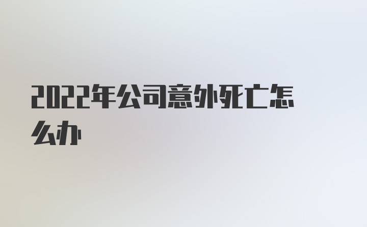 2022年公司意外死亡怎么办