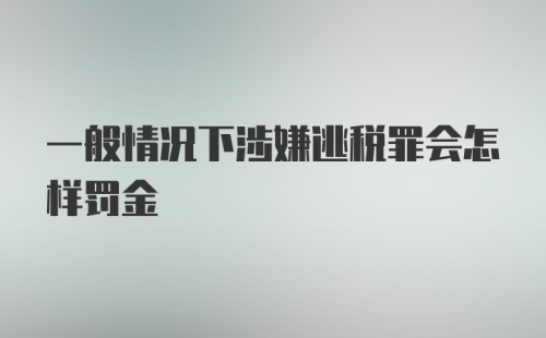 一般情况下涉嫌逃税罪会怎样罚金