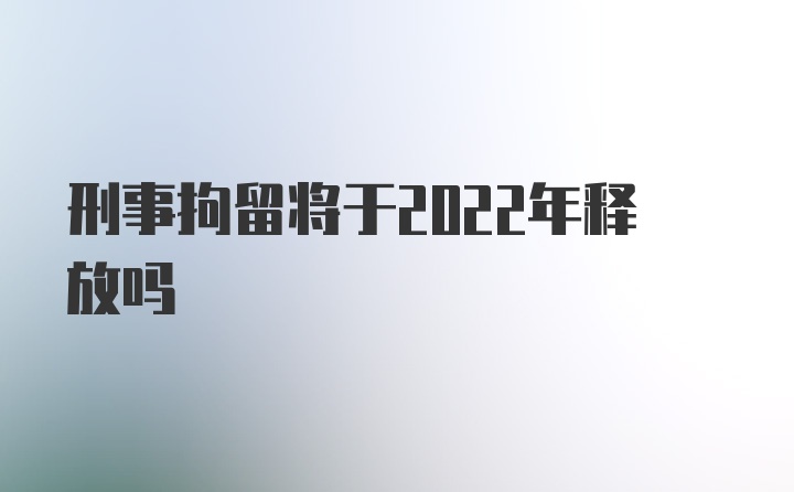 刑事拘留将于2022年释放吗