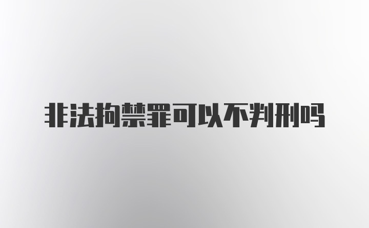 非法拘禁罪可以不判刑吗