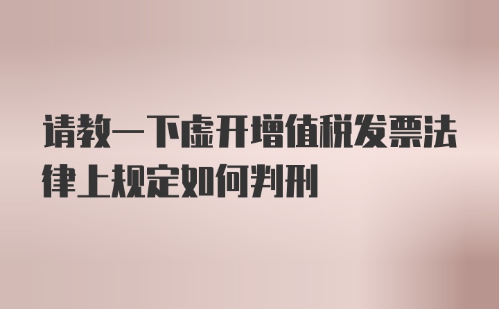 请教一下虚开增值税发票法律上规定如何判刑