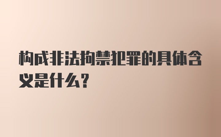 构成非法拘禁犯罪的具体含义是什么？