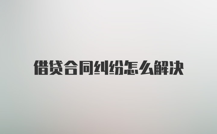 借贷合同纠纷怎么解决