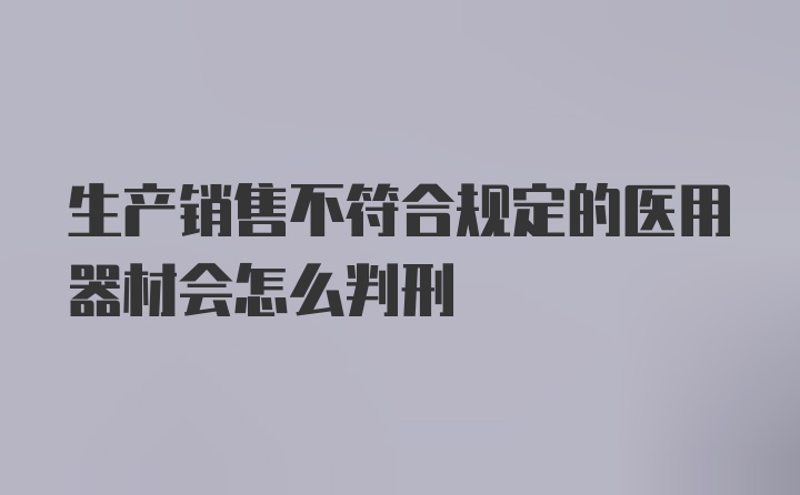 生产销售不符合规定的医用器材会怎么判刑