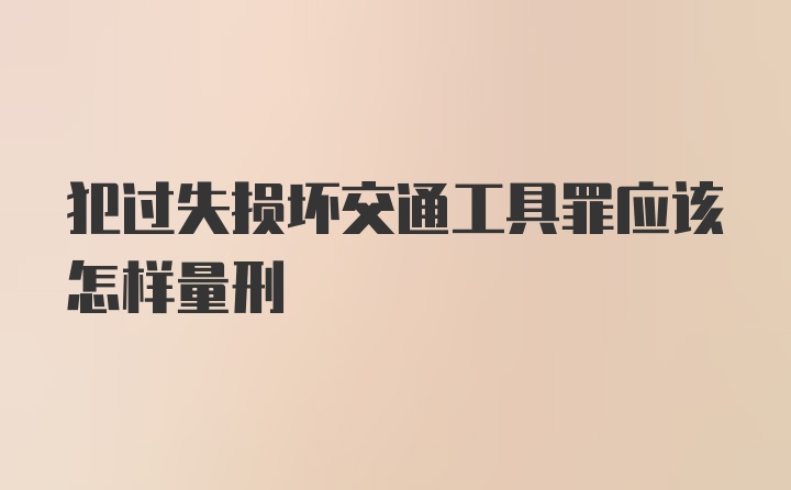 犯过失损坏交通工具罪应该怎样量刑