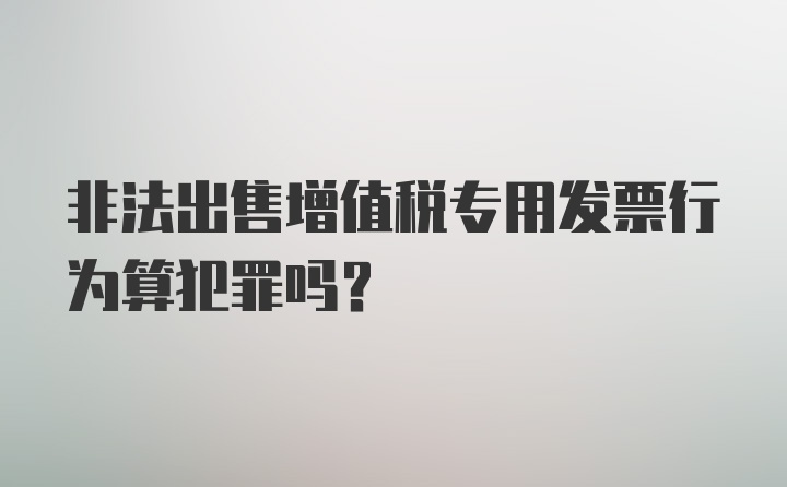 非法出售增值税专用发票行为算犯罪吗？