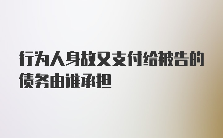 行为人身故又支付给被告的债务由谁承担