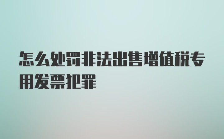 怎么处罚非法出售增值税专用发票犯罪