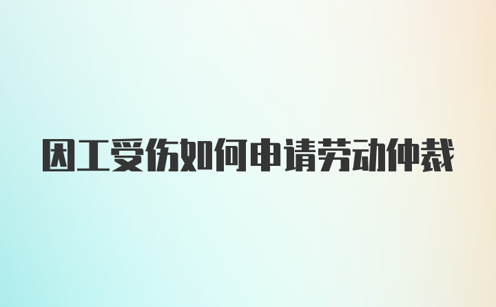 因工受伤如何申请劳动仲裁