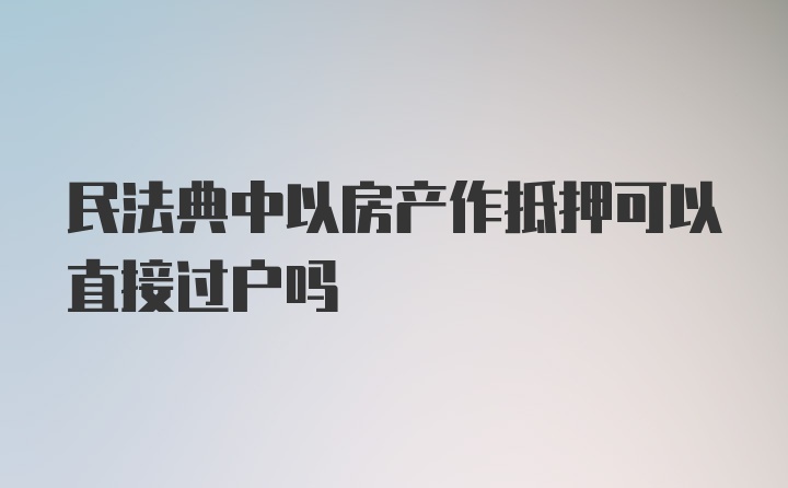 民法典中以房产作抵押可以直接过户吗