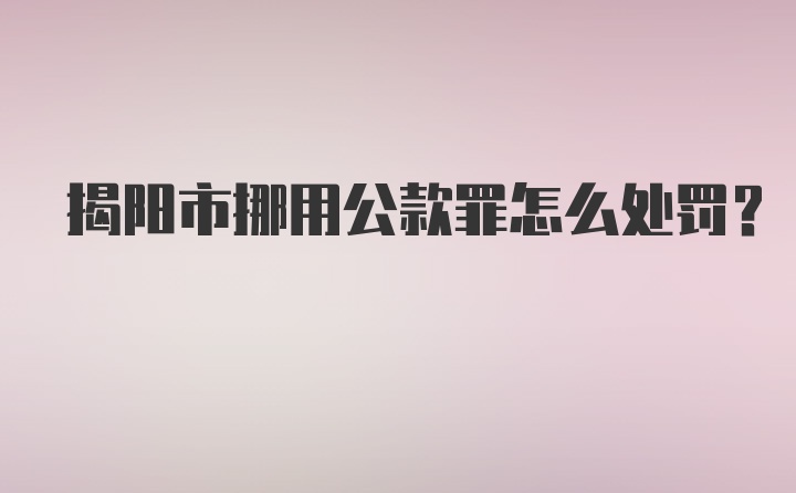 揭阳市挪用公款罪怎么处罚？