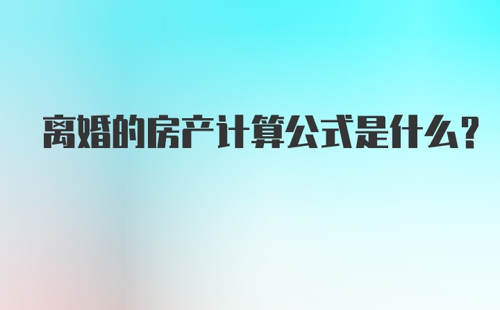 离婚的房产计算公式是什么？