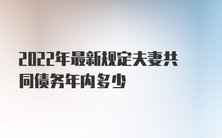 2022年最新规定夫妻共同债务年内多少