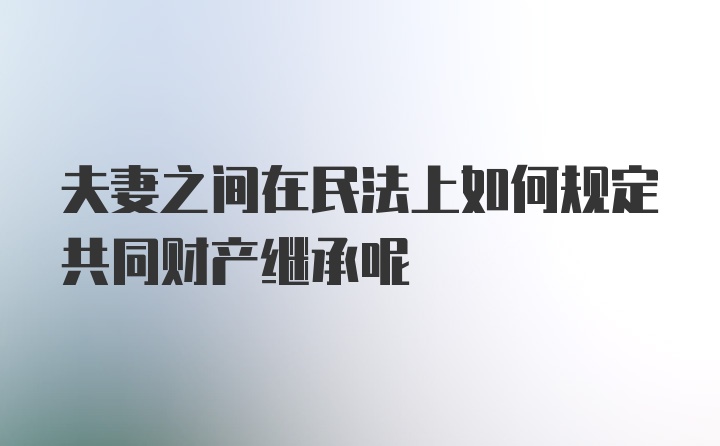 夫妻之间在民法上如何规定共同财产继承呢