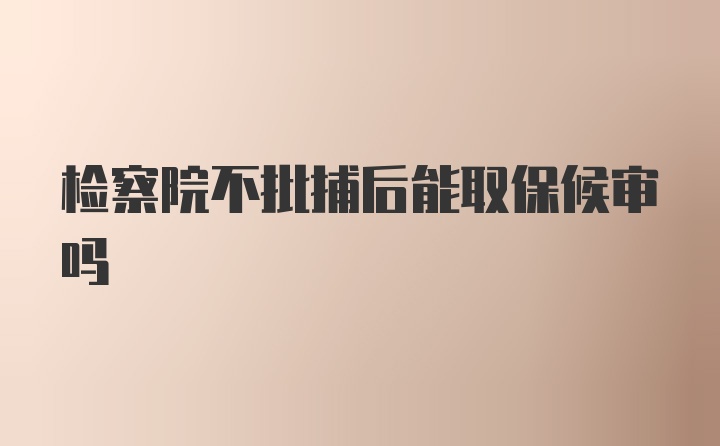 检察院不批捕后能取保候审吗