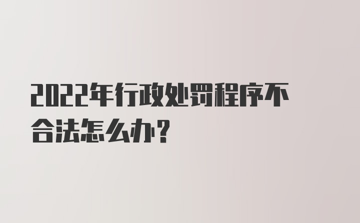 2022年行政处罚程序不合法怎么办？