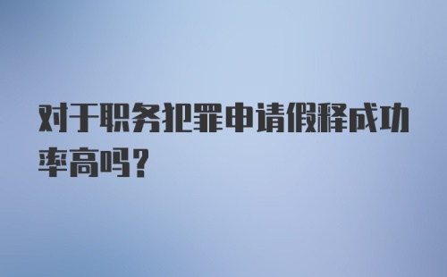 对于职务犯罪申请假释成功率高吗？