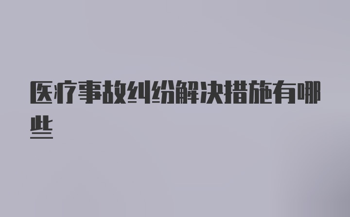 医疗事故纠纷解决措施有哪些