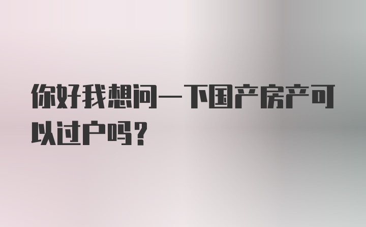 你好我想问一下国产房产可以过户吗？