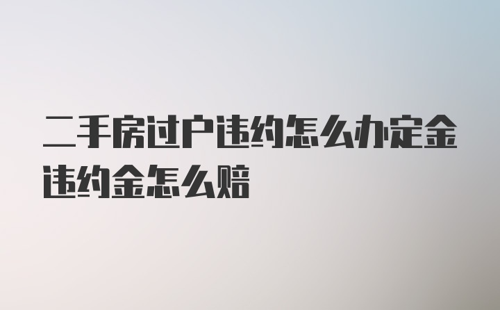 二手房过户违约怎么办定金违约金怎么赔