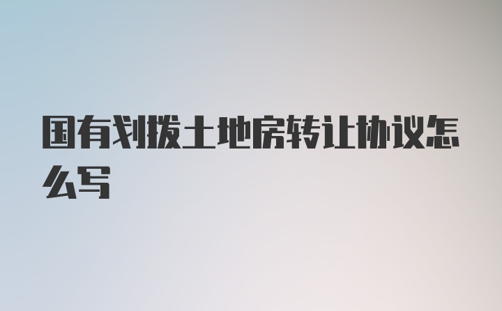 国有划拨土地房转让协议怎么写