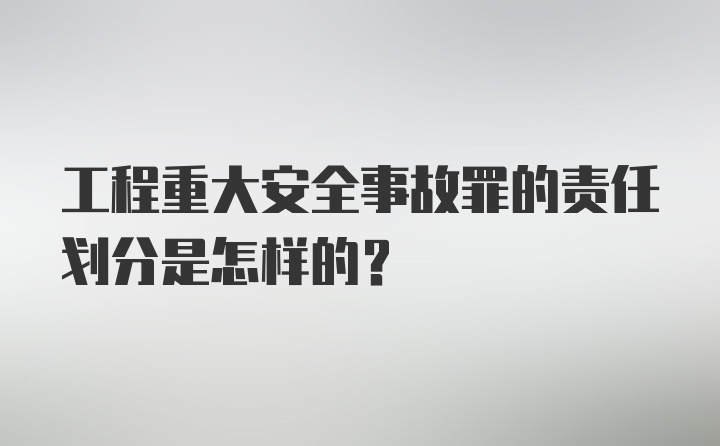 工程重大安全事故罪的责任划分是怎样的？