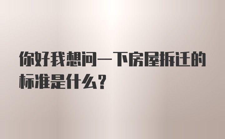 你好我想问一下房屋拆迁的标准是什么？