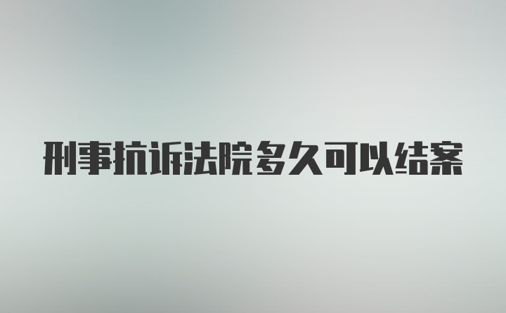 刑事抗诉法院多久可以结案