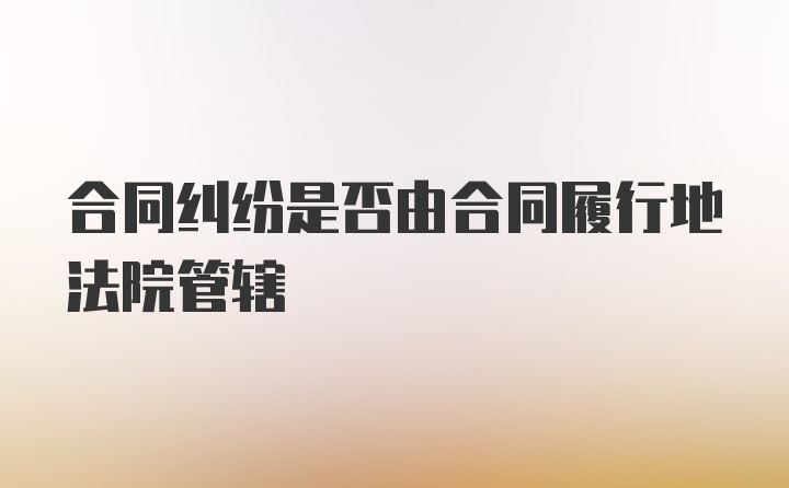 合同纠纷是否由合同履行地法院管辖