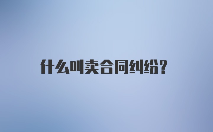 什么叫卖合同纠纷？