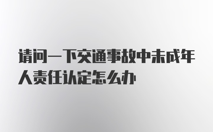 请问一下交通事故中未成年人责任认定怎么办