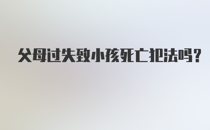 父母过失致小孩死亡犯法吗?