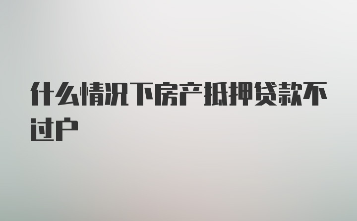 什么情况下房产抵押贷款不过户