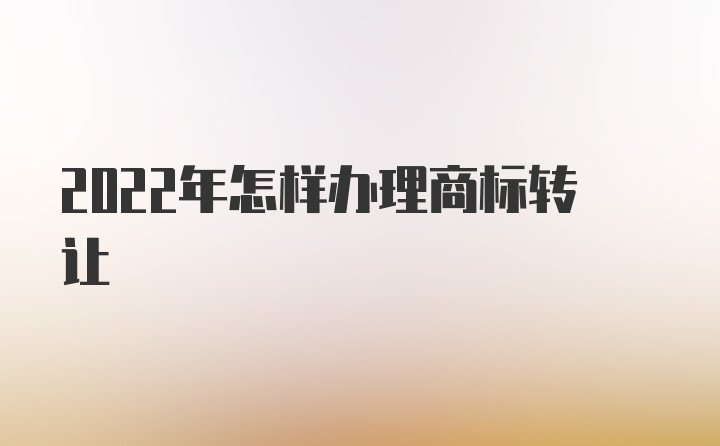 2022年怎样办理商标转让