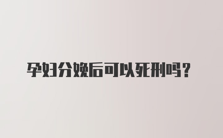 孕妇分娩后可以死刑吗？