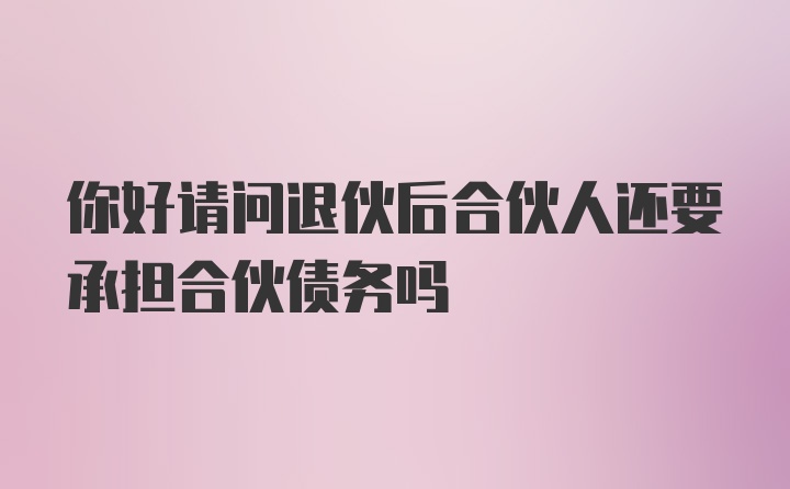 你好请问退伙后合伙人还要承担合伙债务吗