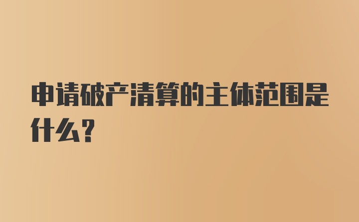 申请破产清算的主体范围是什么？